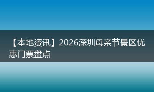 【本地资讯】2026深圳母亲节景区优惠门票盘点