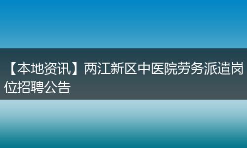 【本地资讯】两江新区中医院劳务派遣岗位招聘公告