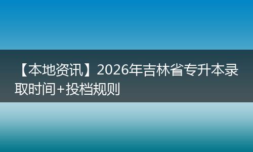 【本地资讯】2026年吉林省专升本录取时间+投档规则