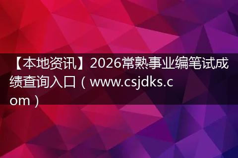 【本地资讯】2026常熟事业编笔试成绩查询入口（www.csjdks.com）