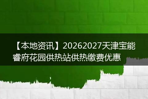 【本地资讯】20262027天津宝能睿府花园供热站供热缴费优惠
