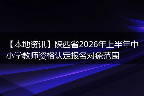 【本地资讯】陕西省2026年上半年中小学教师资格认定报名对象范围