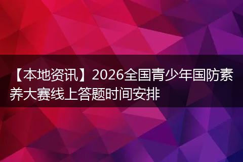 【本地资讯】2026全国青少年国防素养大赛线上答题时间安排