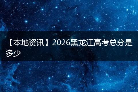 【本地资讯】2026黑龙江高考总分是多少