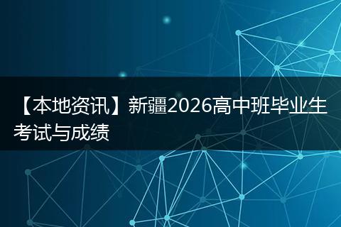【本地资讯】新疆2026高中班毕业生考试与成绩