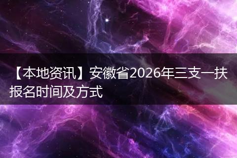 【本地资讯】安徽省2026年三支一扶报名时间及方式