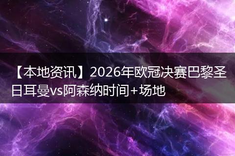 【本地资讯】2026年欧冠决赛巴黎圣日耳曼vs阿森纳时间+场地