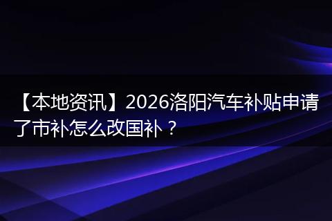 【本地资讯】2026洛阳汽车补贴申请了市补怎么改国补？