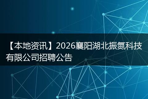 【本地资讯】2026襄阳湖北振氮科技有限公司招聘公告