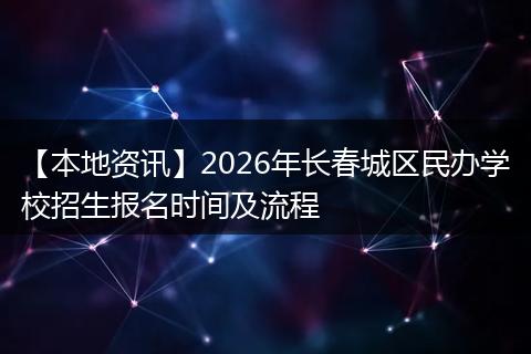 【本地资讯】2026年长春城区民办学校招生报名时间及流程