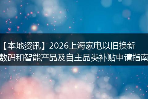 【本地资讯】2026上海家电以旧换新数码和智能产品及自主品类补贴申请指南