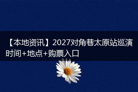 【本地资讯】2027对角巷太原站巡演时间+地点+购票入口