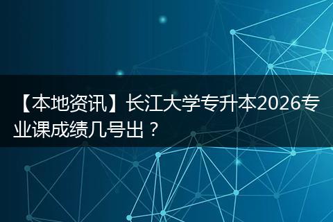 【本地资讯】长江大学专升本2026专业课成绩几号出？