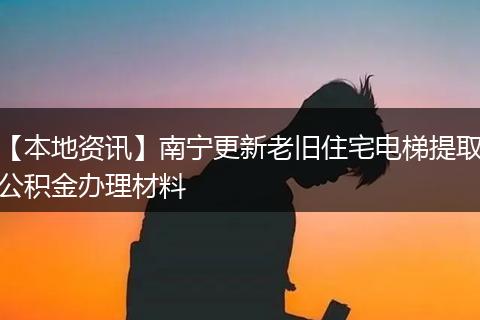 【本地资讯】南宁更新老旧住宅电梯提取公积金办理材料