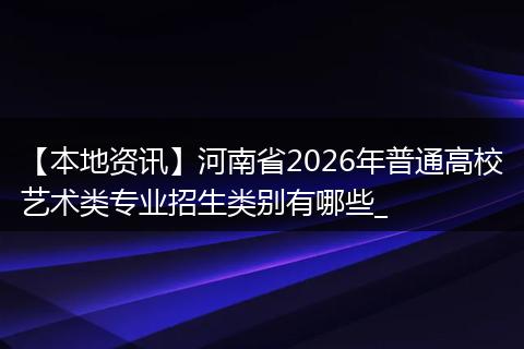 【本地资讯】河南省2026年普通高校艺术类专业招生类别有哪些_