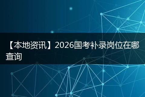 【本地资讯】2026国考补录岗位在哪查询