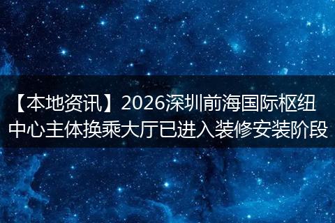 【本地资讯】2026深圳前海国际枢纽中心主体换乘大厅已进入装修安装阶段