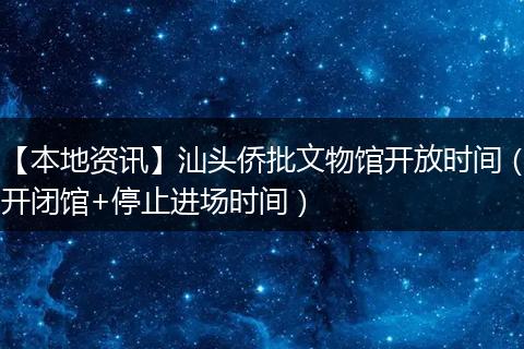 【本地资讯】汕头侨批文物馆开放时间（开闭馆+停止进场时间）