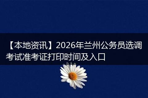 【本地资讯】2026年兰州公务员选调考试准考证打印时间及入口