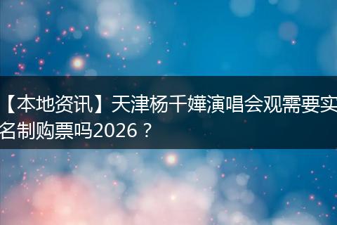 【本地资讯】天津杨千嬅演唱会观需要实名制购票吗2026？