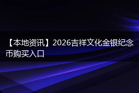 【本地资讯】2026吉祥文化金银纪念币购买入口