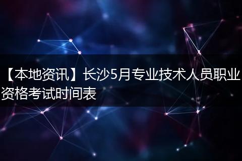 【本地资讯】长沙5月专业技术人员职业资格考试时间表