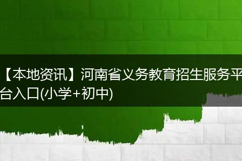 【本地资讯】河南省义务教育招生服务平台入口(小学+初中)