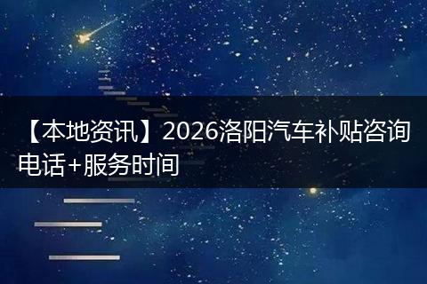 【本地资讯】2026洛阳汽车补贴咨询电话+服务时间