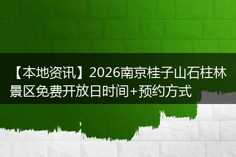 【本地资讯】2026南京桂子山石柱林景区免费开放日时间+预约方式