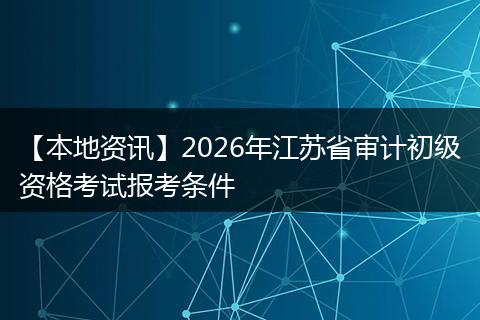 【本地资讯】2026年江苏省审计初级资格考试报考条件