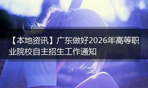 【本地资讯】广东做好2026年高等职业院校自主招生工作通知