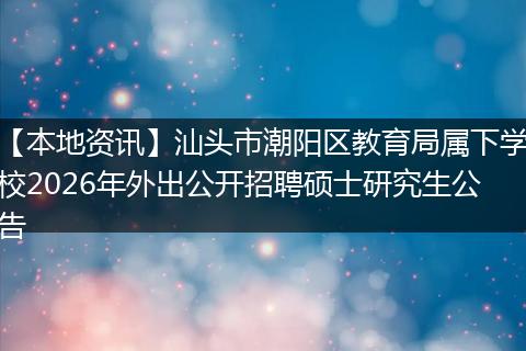 【本地资讯】汕头市潮阳区教育局属下学校2026年外出公开招聘硕士研究生公告