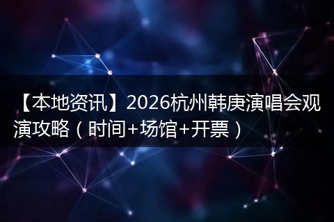 【本地资讯】2026杭州韩庚演唱会观演攻略（时间+场馆+开票）