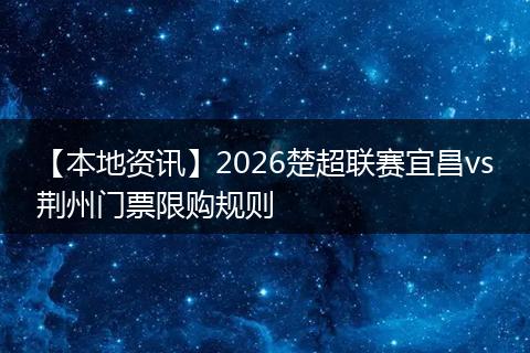 【本地资讯】2026楚超联赛宜昌vs荆州门票限购规则
