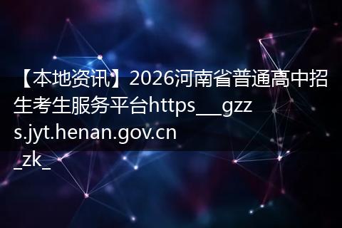 【本地资讯】2026河南省普通高中招生考生服务平台https___gzzs.jyt.henan.gov.cn_zk_