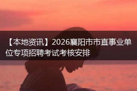 【本地资讯】2026襄阳市市直事业单位专项招聘考试考核安排