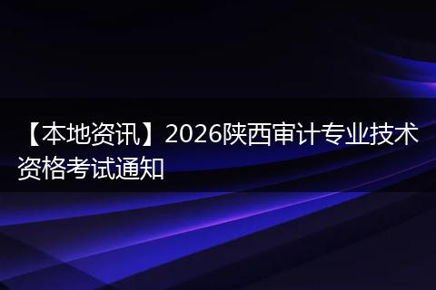 【本地资讯】2026陕西审计专业技术资格考试通知