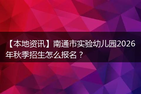 【本地资讯】南通市实验幼儿园2026年秋季招生怎么报名？