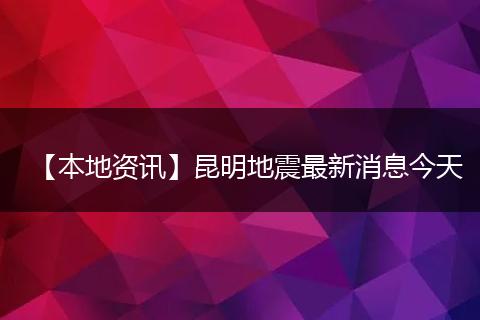 【本地资讯】昆明地震最新消息今天