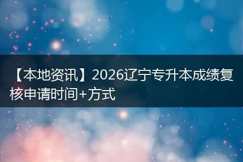 【本地资讯】2026辽宁专升本成绩复核申请时间+方式