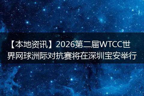 【本地资讯】2026第二届WTCC世界网球洲际对抗赛将在深圳宝安举行