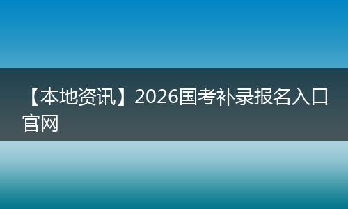 【本地资讯】2026国考补录报名入口官网