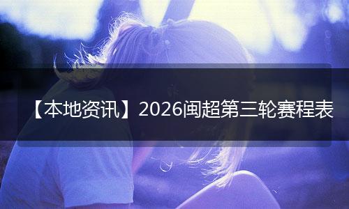 【本地资讯】2026闽超第三轮赛程表