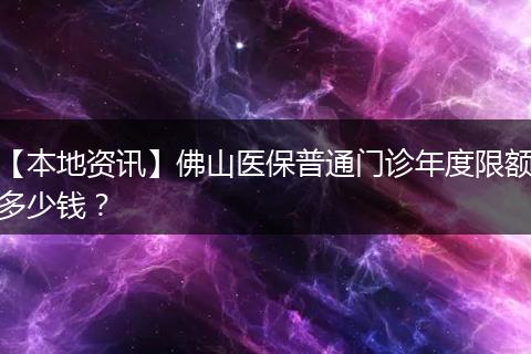 【本地资讯】佛山医保普通门诊年度限额多少钱？