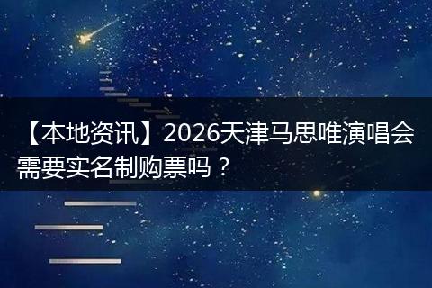 【本地资讯】2026天津马思唯演唱会需要实名制购票吗？
