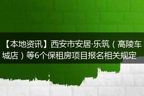【本地资讯】西安市安居·乐筑（高陵车城店）等6个保租房项目报名相关规定