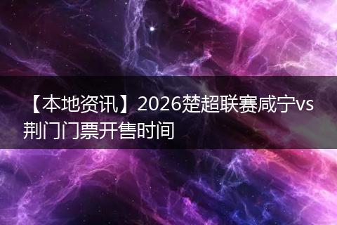 【本地资讯】2026楚超联赛咸宁vs荆门门票开售时间