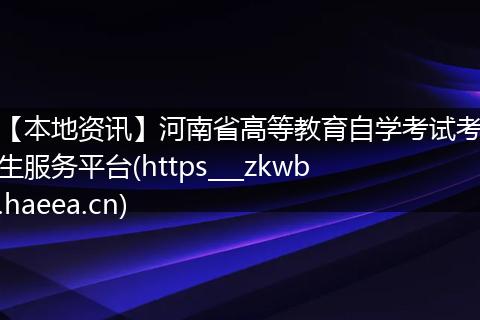 【本地资讯】河南省高等教育自学考试考生服务平台(https___zkwb.haeea.cn)