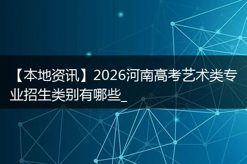 【本地资讯】2026河南高考艺术类专业招生类别有哪些_