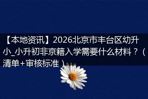 【本地资讯】2026北京市丰台区幼升小_小升初非京籍入学需要什么材料？（清单+审核标准）